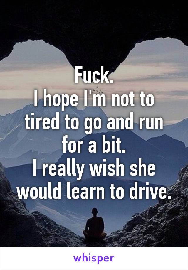Fuck.
I hope I'm not to tired to go and run for a bit.
I really wish she would learn to drive.