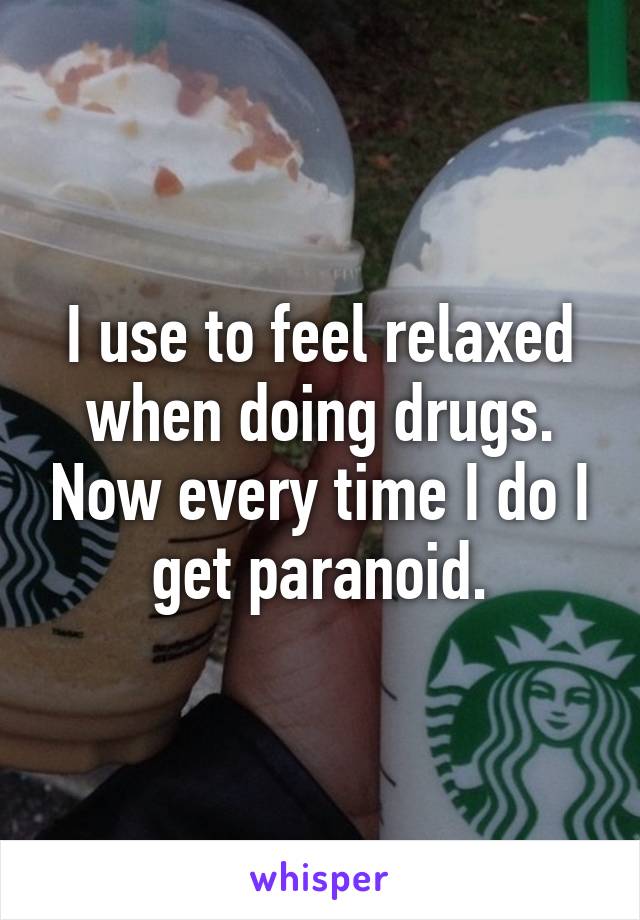 I use to feel relaxed when doing drugs. Now every time I do I get paranoid.