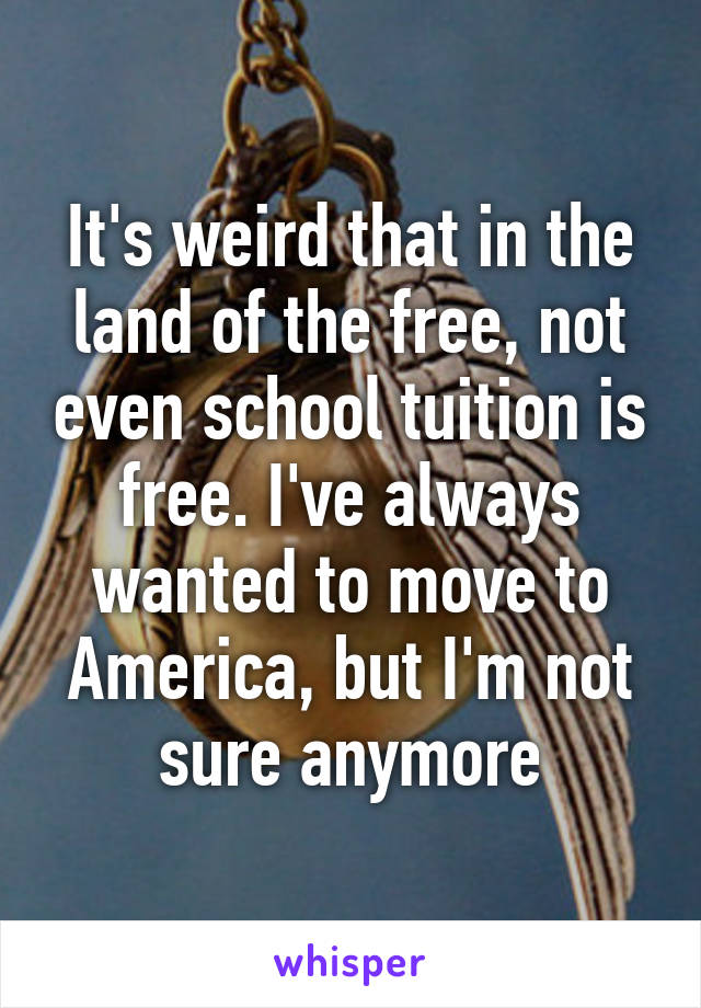 It's weird that in the land of the free, not even school tuition is free. I've always wanted to move to America, but I'm not sure anymore