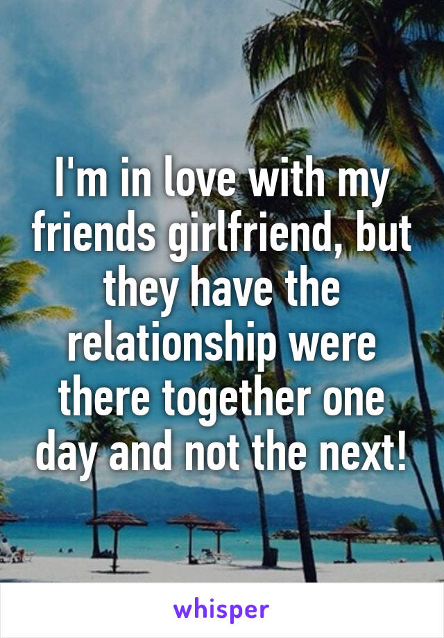 I'm in love with my friends girlfriend, but they have the relationship were there together one day and not the next!