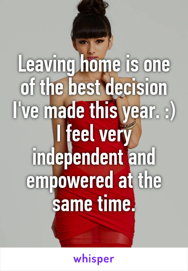 Leaving home is one of the best decision I've made this year. :) I feel very independent and empowered at the same time.