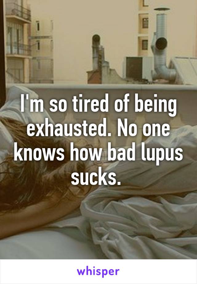 I'm so tired of being exhausted. No one knows how bad lupus sucks. 