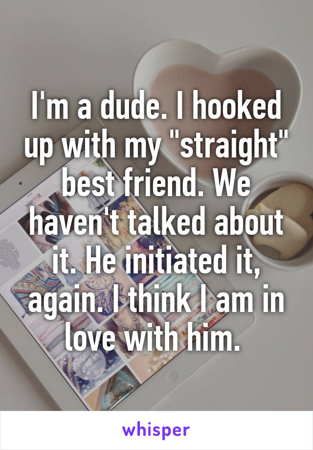 I'm a dude. I hooked up with my "straight" best friend. We haven't talked about it. He initiated it, again. I think I am in love with him. 
