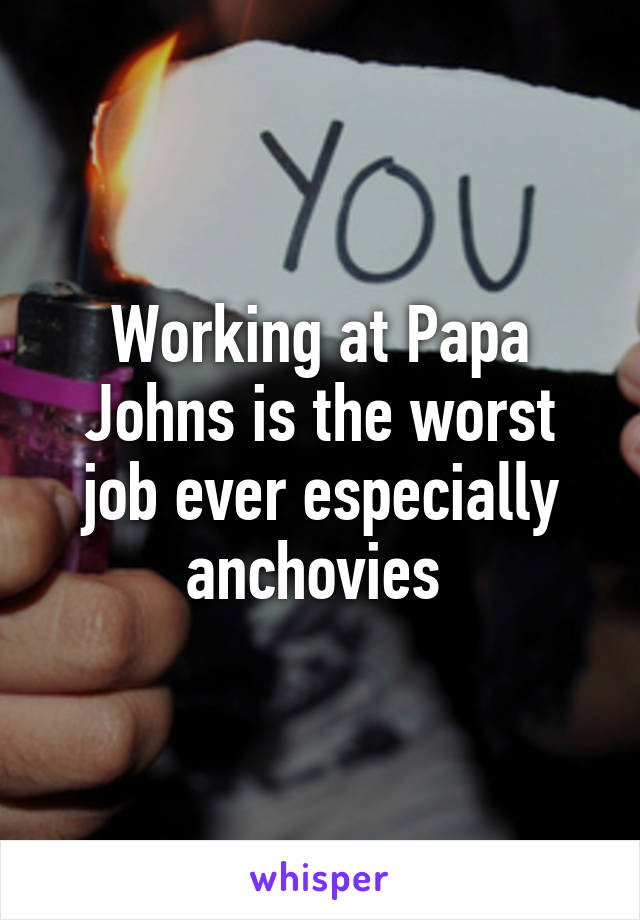 Working at Papa Johns is the worst job ever especially anchovies 