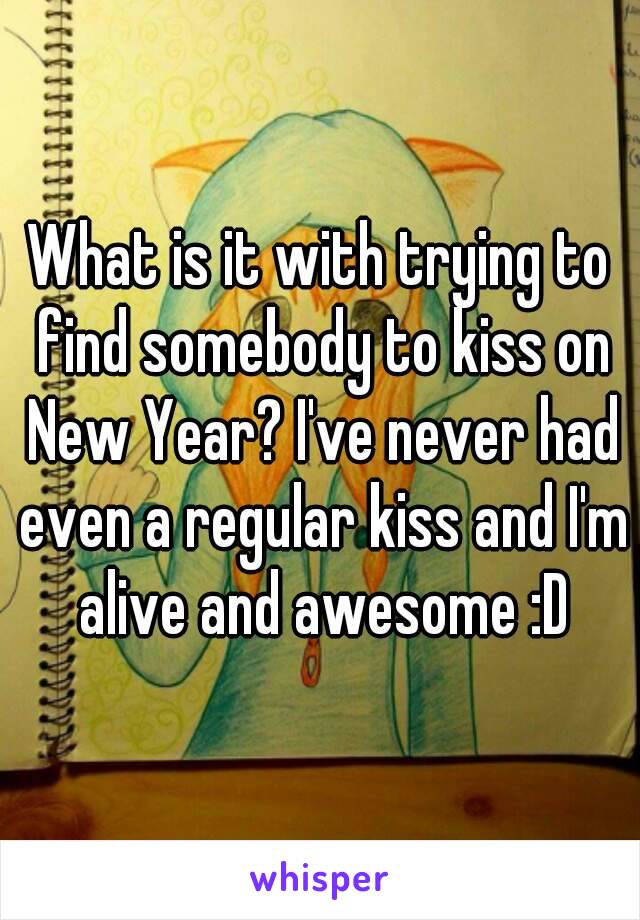 What is it with trying to find somebody to kiss on New Year? I've never had even a regular kiss and I'm alive and awesome :D
