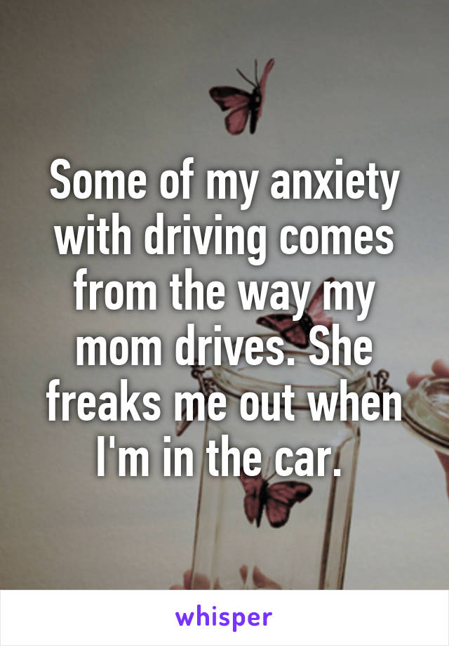 Some of my anxiety with driving comes from the way my mom drives. She freaks me out when I'm in the car. 