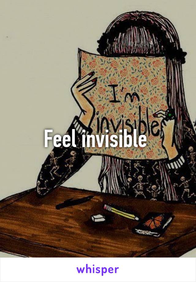 Feel invisible 