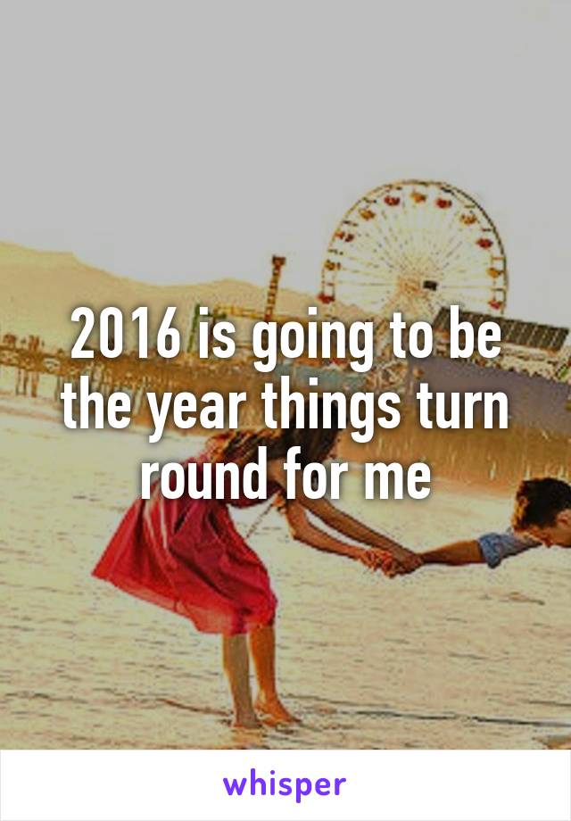 2016 is going to be the year things turn round for me