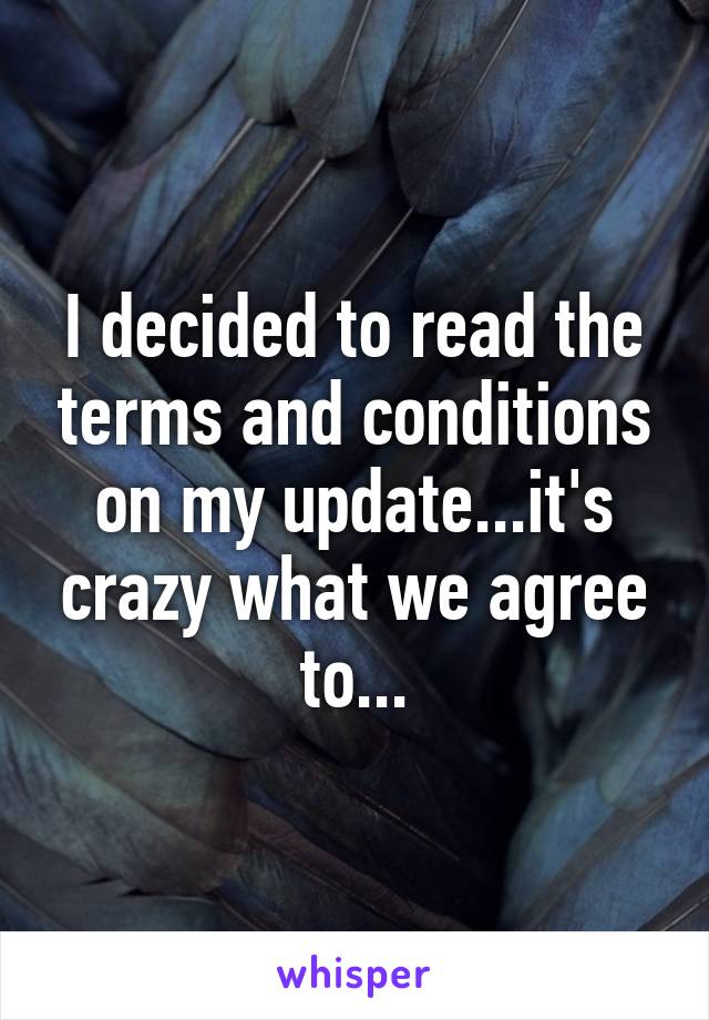 I decided to read the terms and conditions on my update...it's crazy what we agree to...