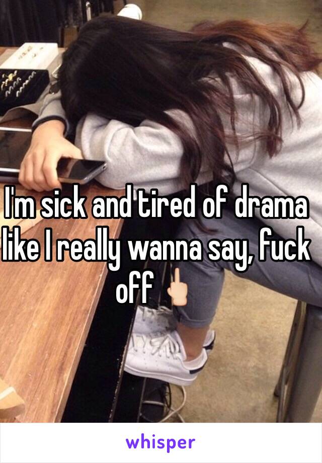 I'm sick and tired of drama like I really wanna say, fuck off🖕🏻