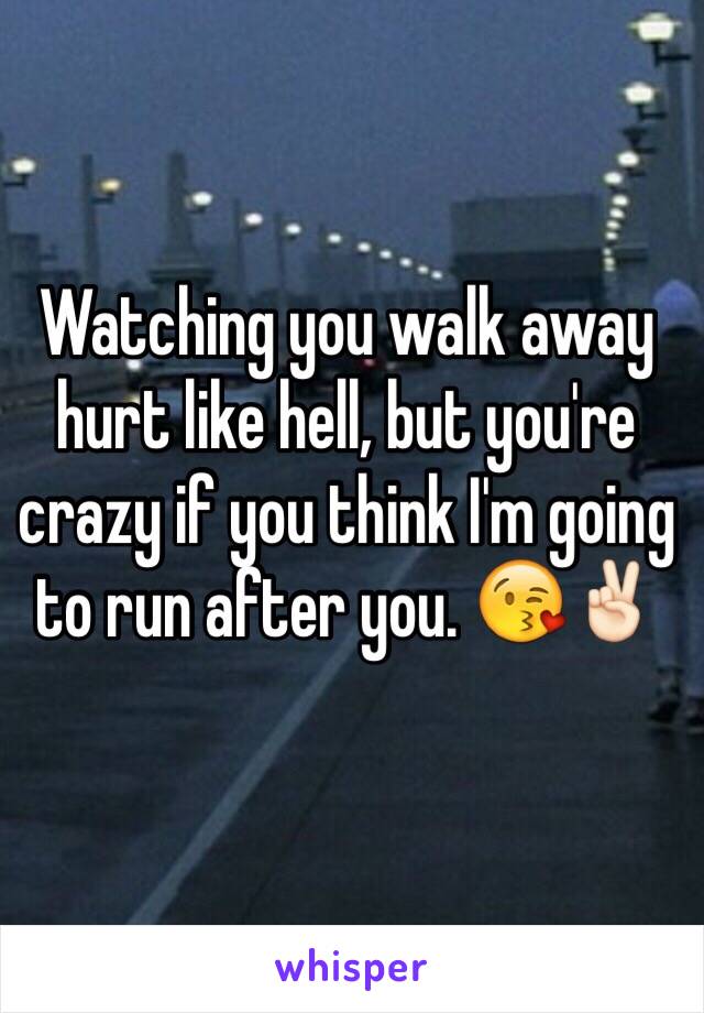 Watching you walk away hurt like hell, but you're crazy if you think I'm going to run after you. 😘✌🏻️