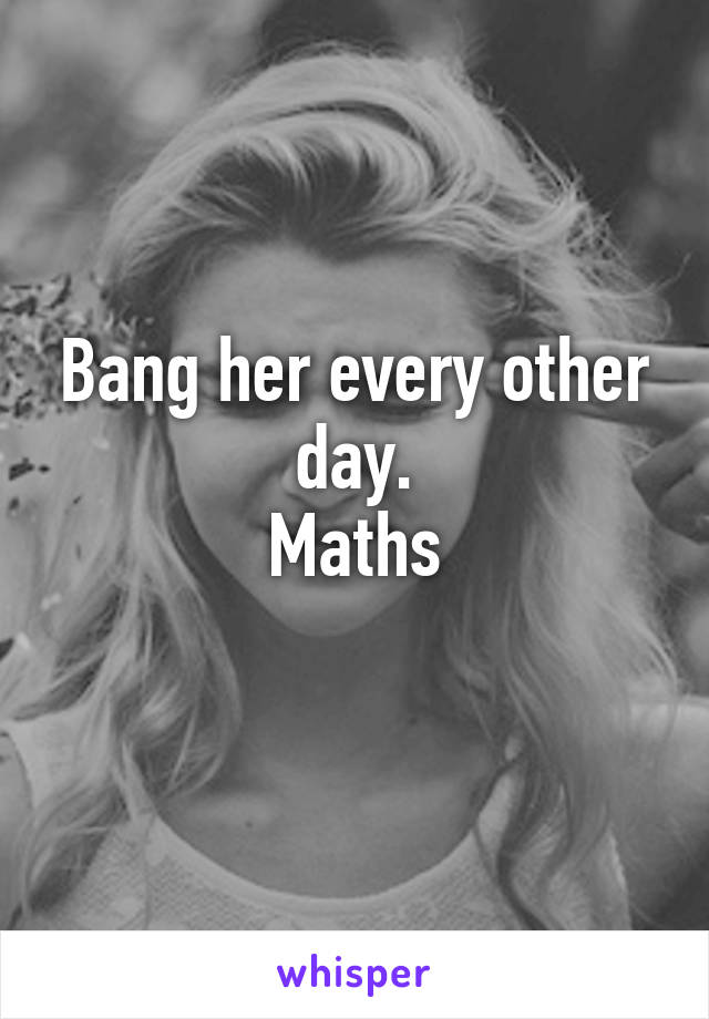Bang her every other day.
Maths

