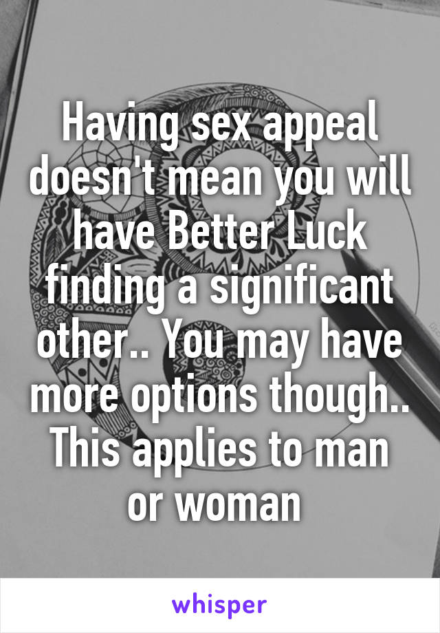 Having sex appeal doesn't mean you will have Better Luck finding a significant other.. You may have more options though.. This applies to man or woman 