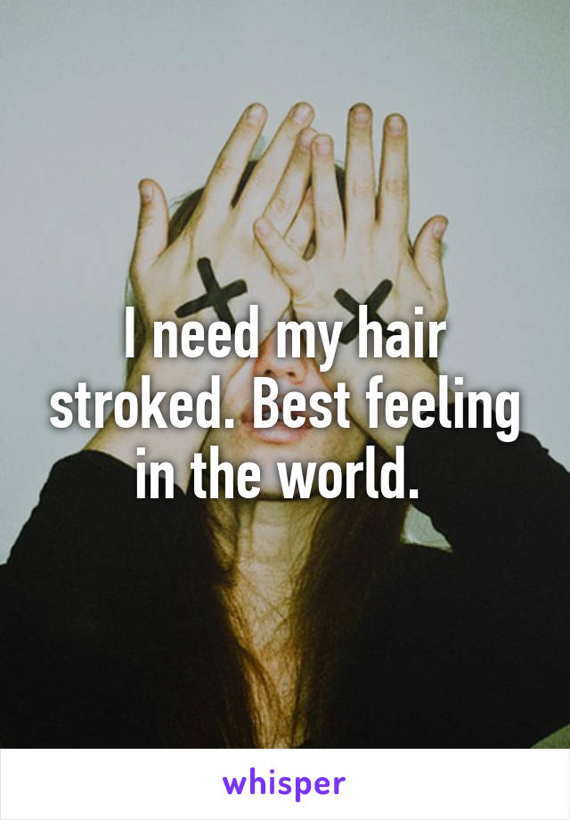 I need my hair stroked. Best feeling in the world. 