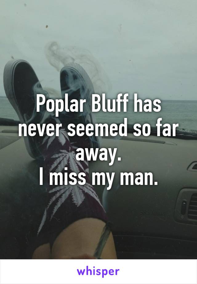 Poplar Bluff has never seemed so far away.
I miss my man.