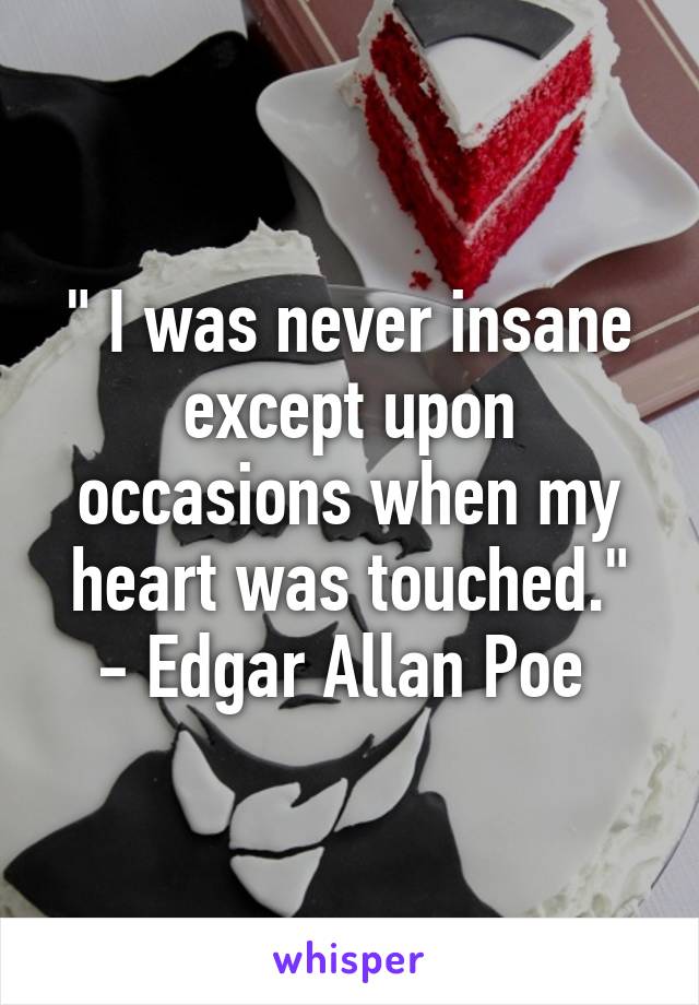 " I was never insane except upon occasions when my heart was touched."
- Edgar Allan Poe 