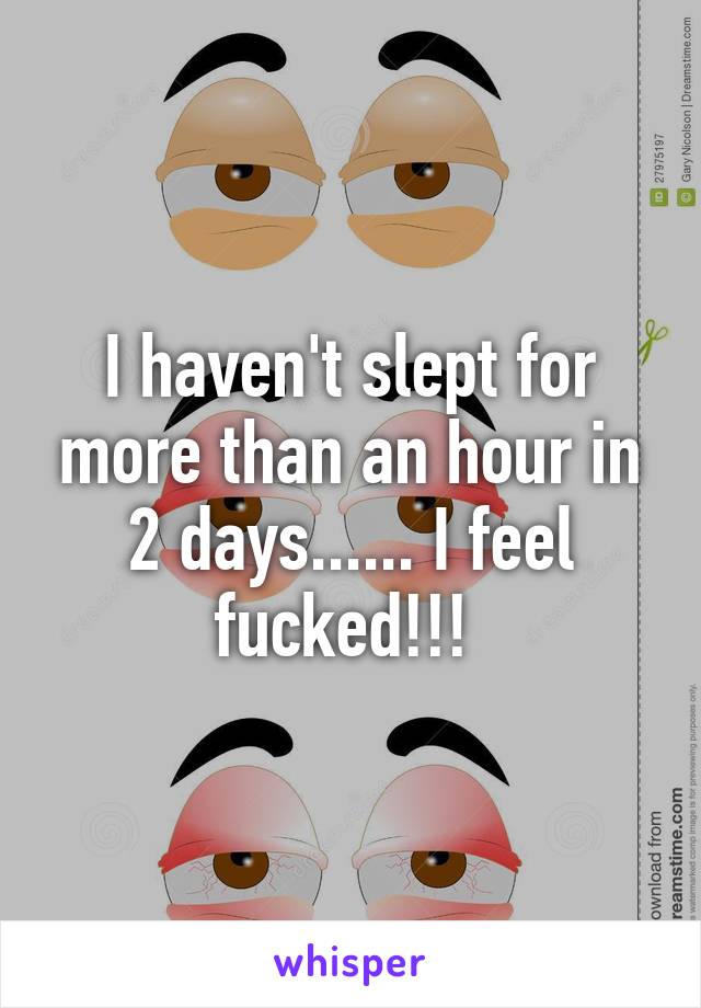 I haven't slept for more than an hour in 2 days...... I feel fucked!!! 