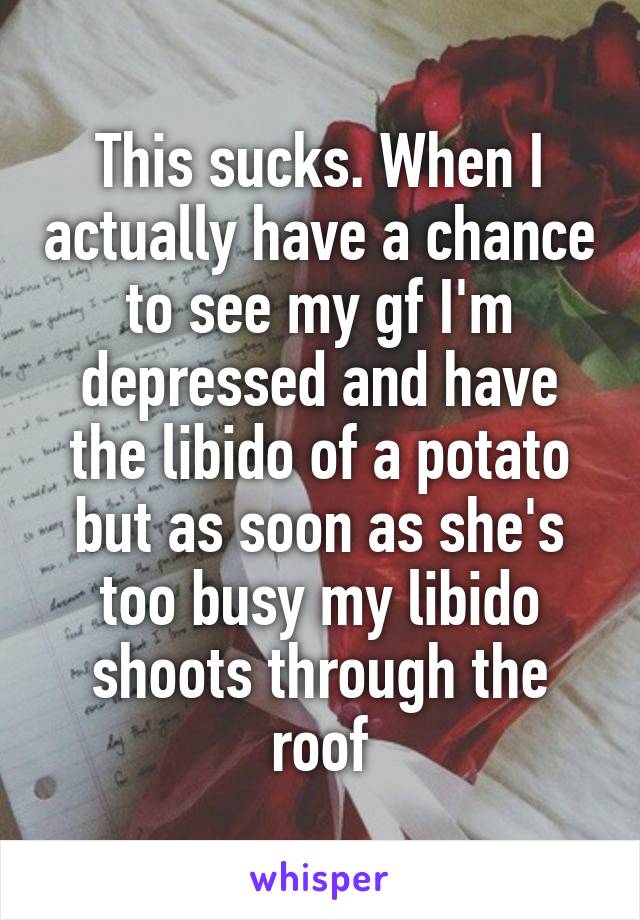 This sucks. When I actually have a chance to see my gf I'm depressed and have the libido of a potato but as soon as she's too busy my libido shoots through the roof