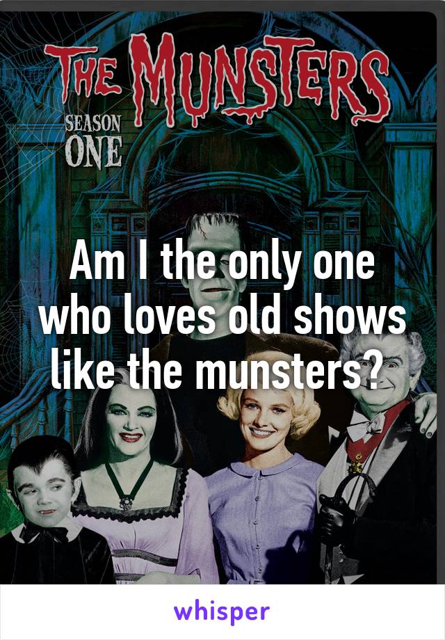 Am I the only one who loves old shows like the munsters? 