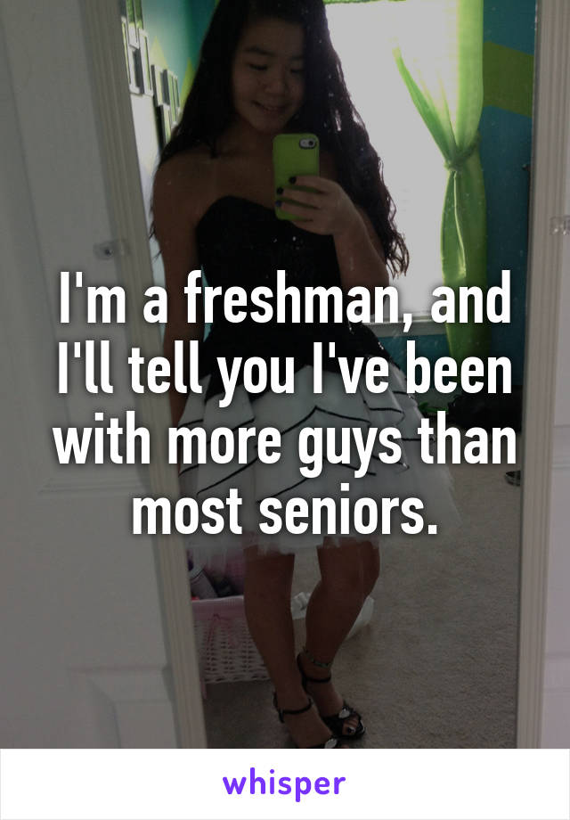 I'm a freshman, and I'll tell you I've been with more guys than most seniors.
