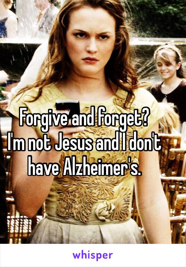 Forgive and forget?
I'm not Jesus and I don't have Alzheimer's.