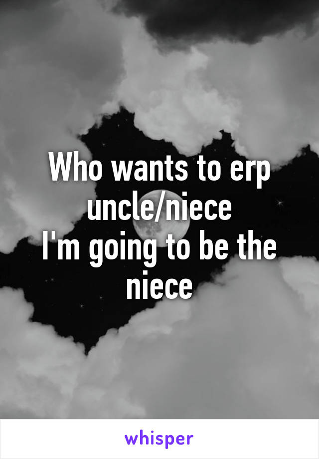 Who wants to erp uncle/niece
I'm going to be the niece
