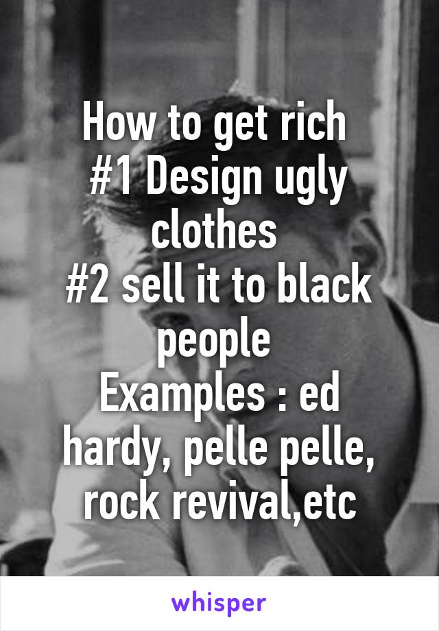 How to get rich 
#1 Design ugly clothes 
#2 sell it to black people 
Examples : ed hardy, pelle pelle, rock revival,etc