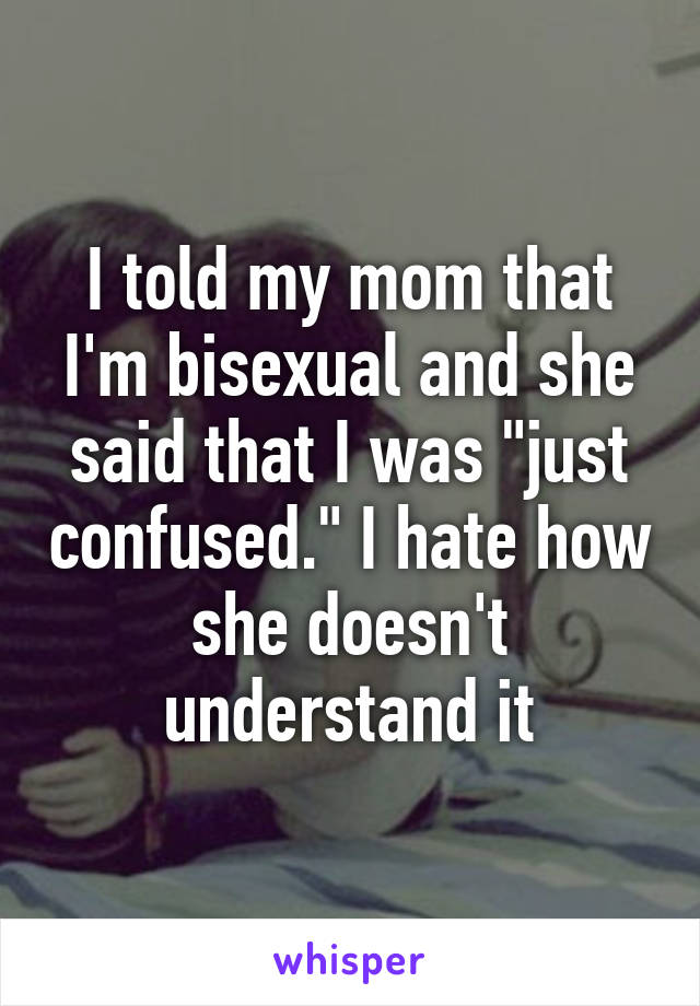 I told my mom that I'm bisexual and she said that I was "just confused." I hate how she doesn't understand it