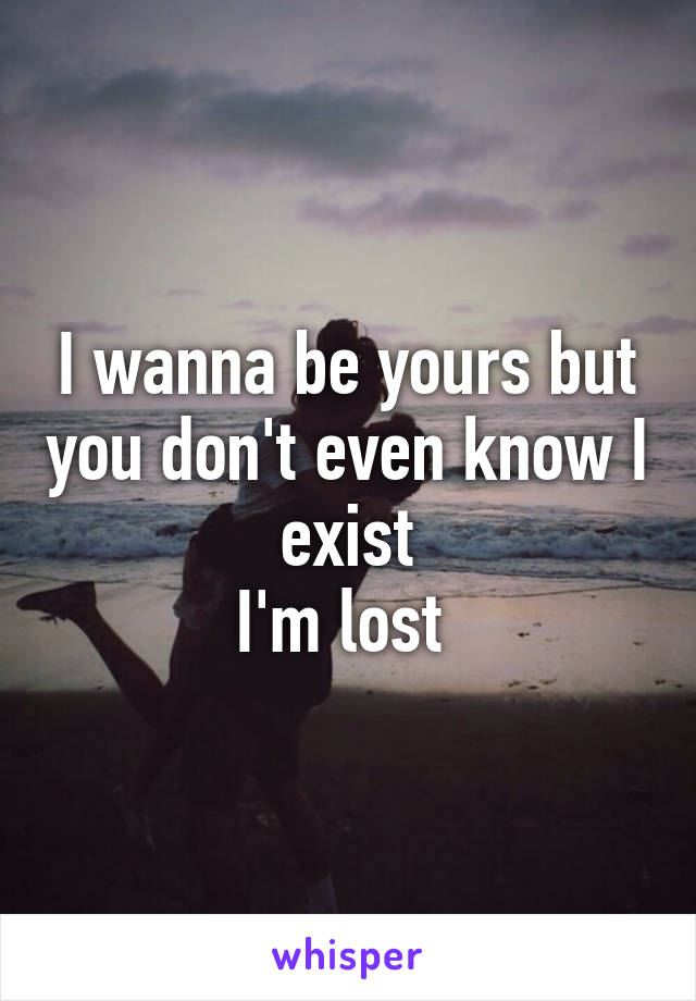 I wanna be yours but you don't even know I exist
I'm lost 
