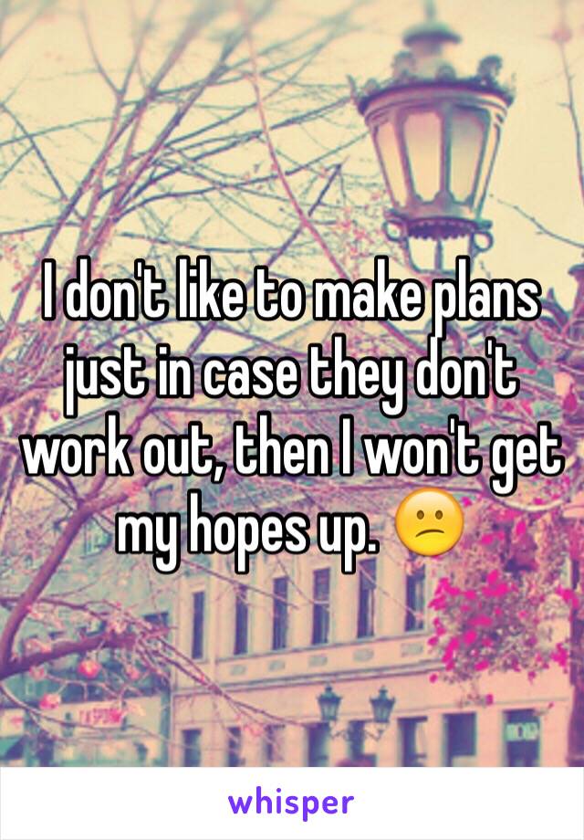 I don't like to make plans just in case they don't work out, then I won't get my hopes up. 😕