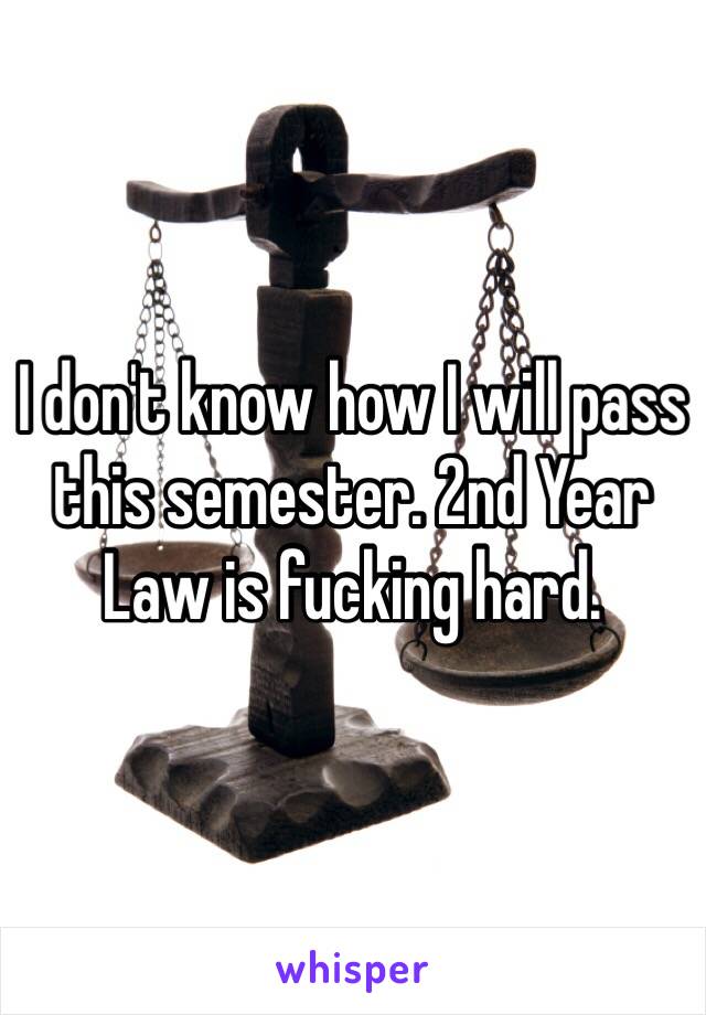 I don't know how I will pass this semester. 2nd Year Law is fucking hard.