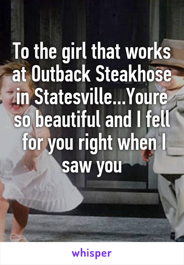 To the girl that works at Outback Steakhose in Statesville...Youre so beautiful and I fell  for you right when I saw you

