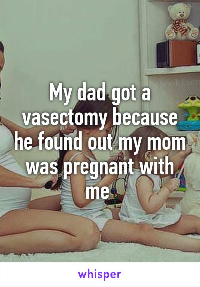 My dad got a vasectomy because he found out my mom was pregnant with me 