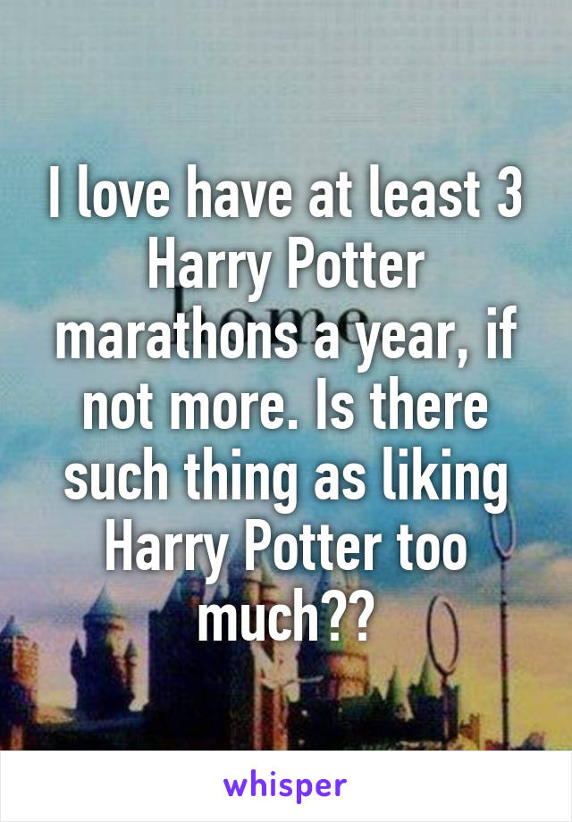 I love have at least 3 Harry Potter marathons a year, if not more. Is there such thing as liking Harry Potter too much??
