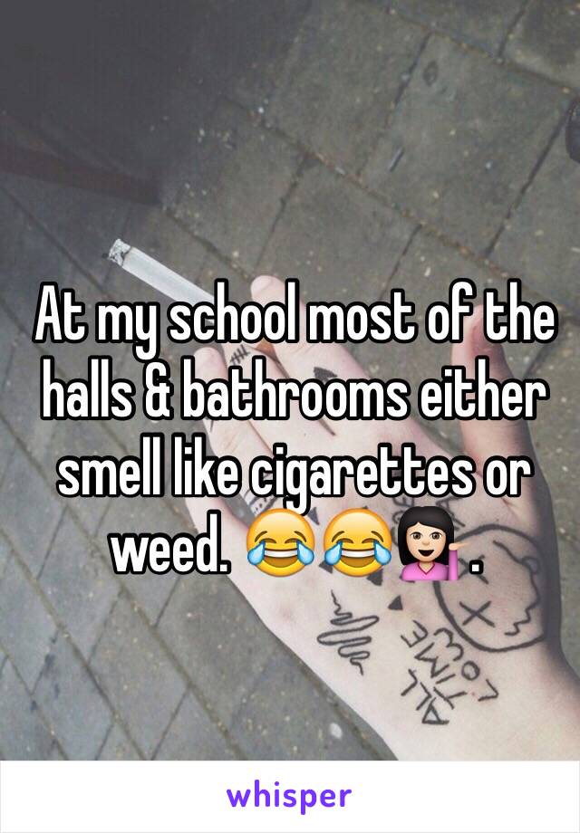 At my school most of the halls & bathrooms either smell like cigarettes or weed. 😂😂💁🏻.