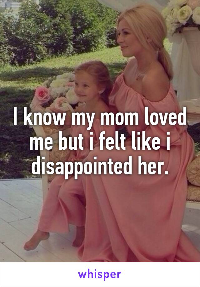 I know my mom loved me but i felt like i disappointed her.