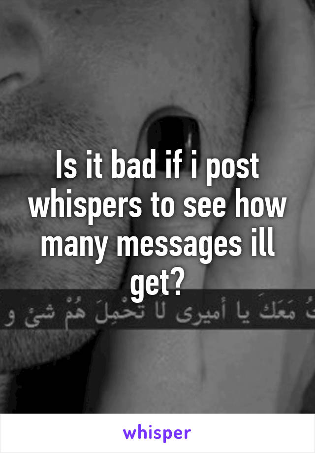 Is it bad if i post whispers to see how many messages ill get?