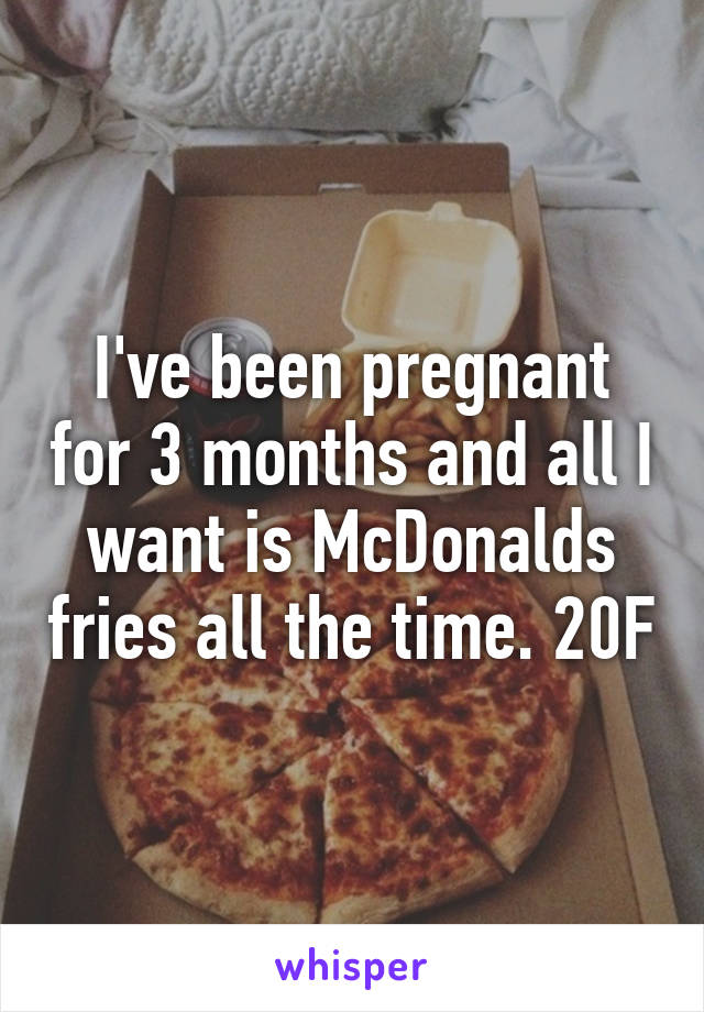 I've been pregnant for 3 months and all I want is McDonalds fries all the time. 20F