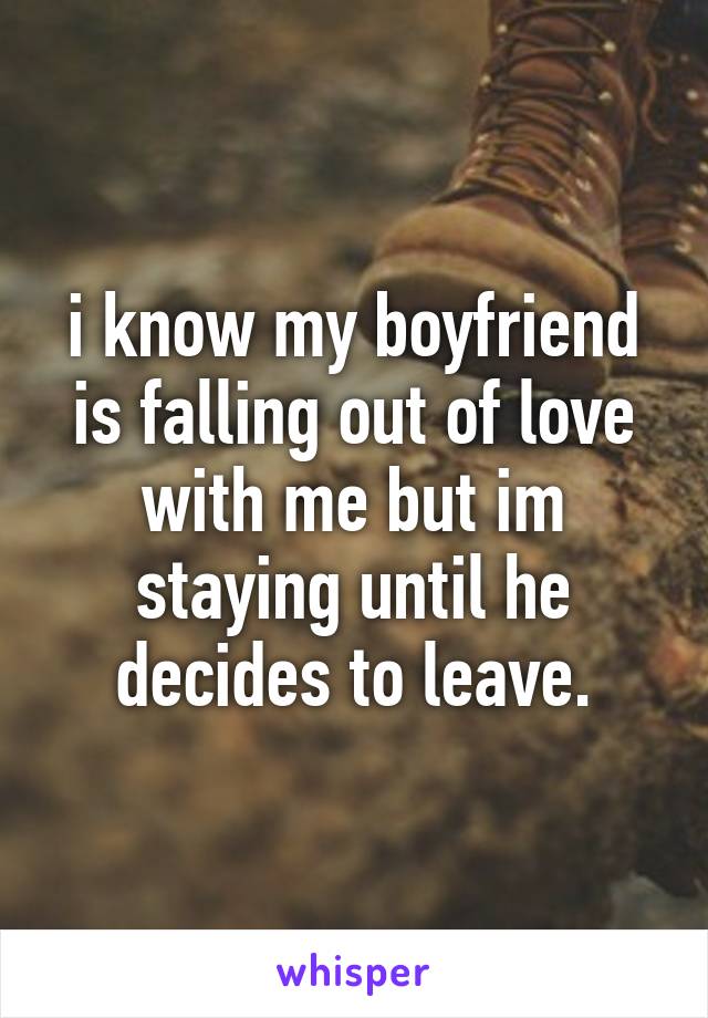 i know my boyfriend is falling out of love with me but im staying until he decides to leave.