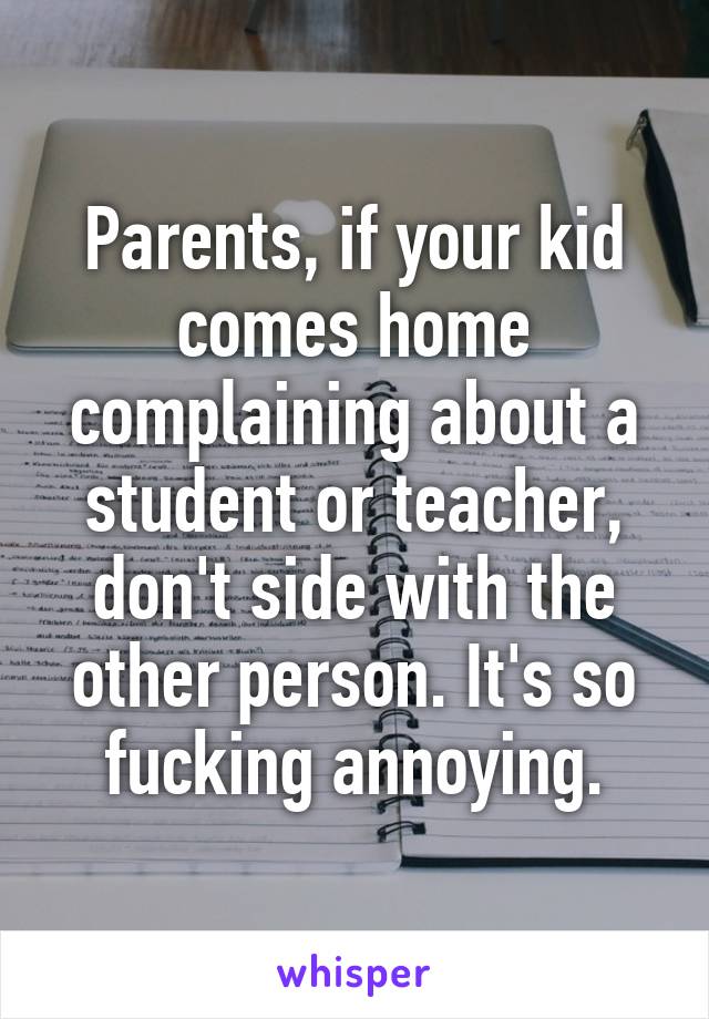 Parents, if your kid comes home complaining about a student or teacher, don't side with the other person. It's so fucking annoying.