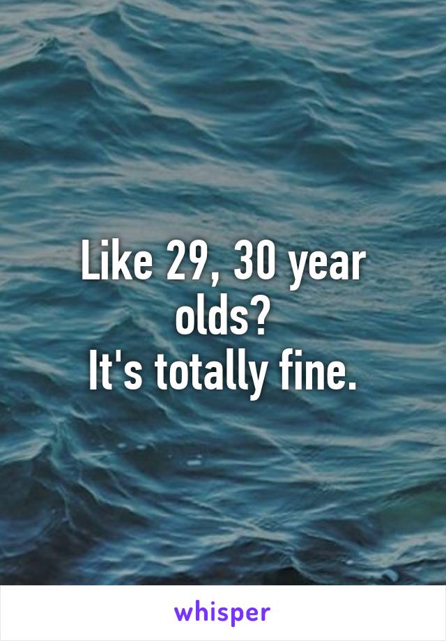 Like 29, 30 year olds?
It's totally fine.