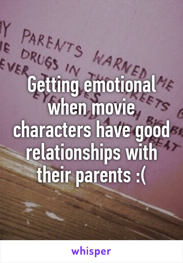 Getting emotional when movie characters have good relationships with their parents :(