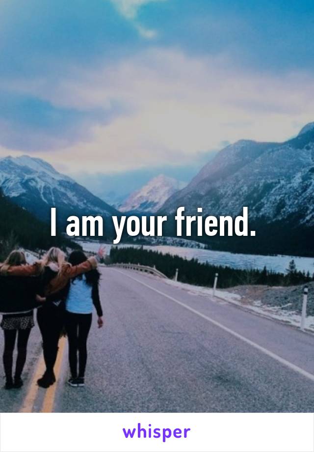 I am your friend. 