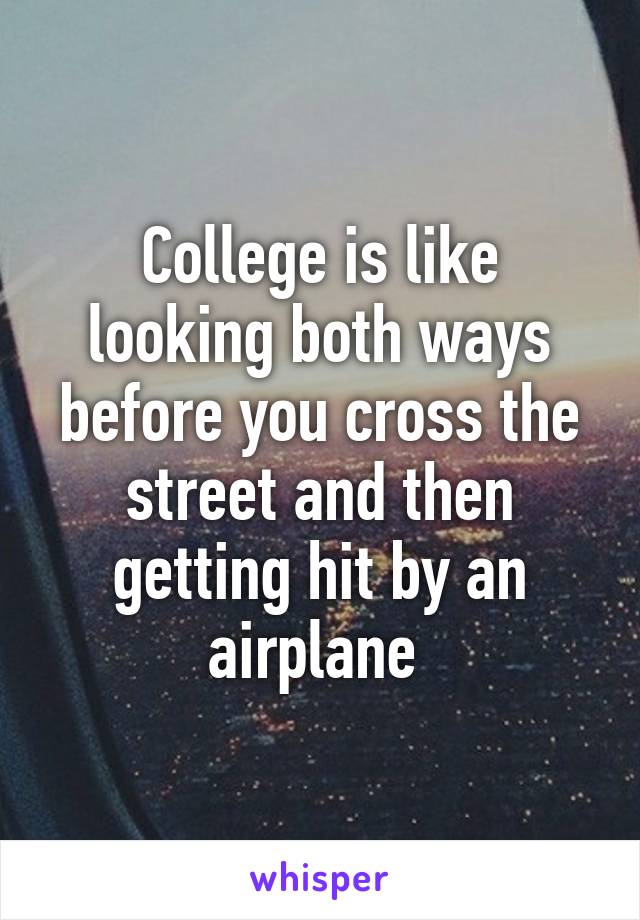 College is like looking both ways before you cross the street and then getting hit by an airplane 
