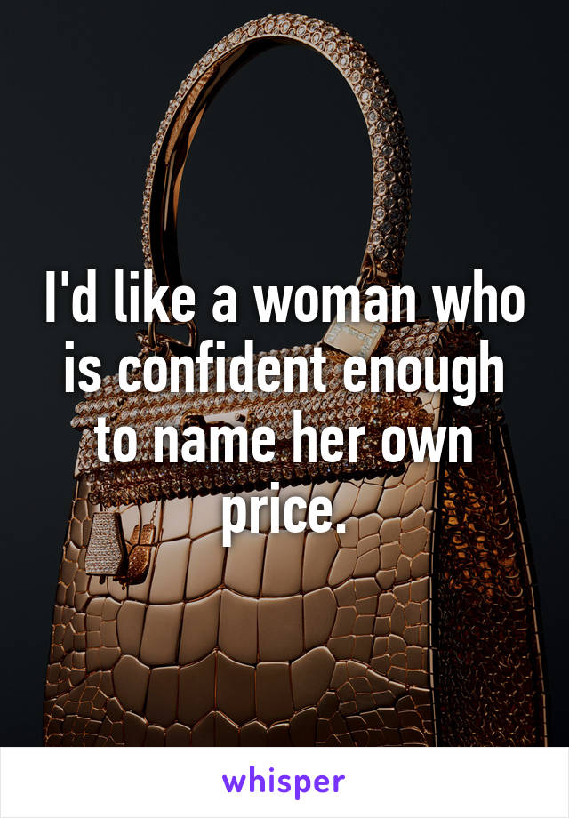 I'd like a woman who is confident enough to name her own price.