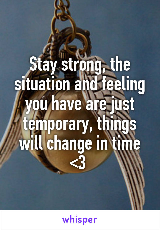 Stay strong, the situation and feeling you have are just temporary, things will change in time <3 