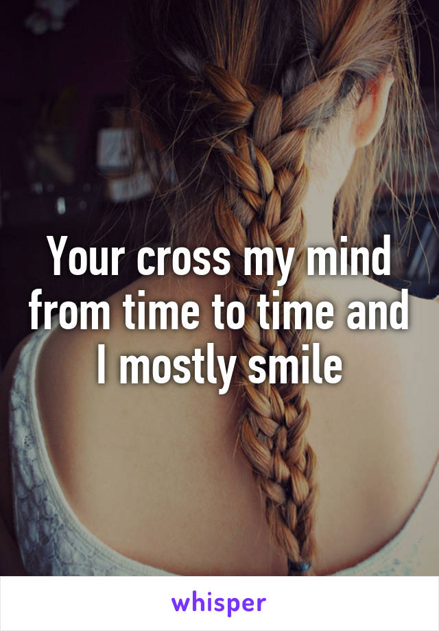 Your cross my mind from time to time and I mostly smile