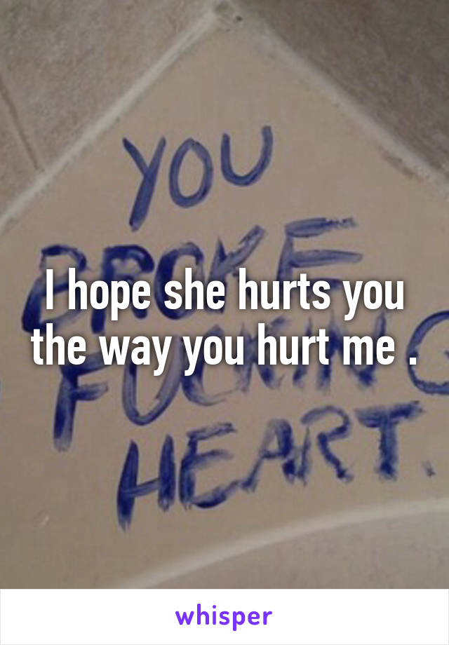 I hope she hurts you the way you hurt me .