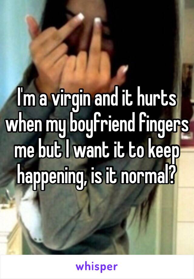I'm a virgin and it hurts when my boyfriend fingers me but I want it to keep happening, is it normal?