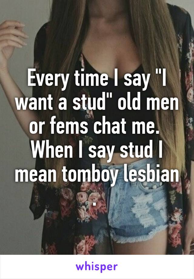 Every time I say "I want a stud" old men or fems chat me.  When I say stud I mean tomboy lesbian . 